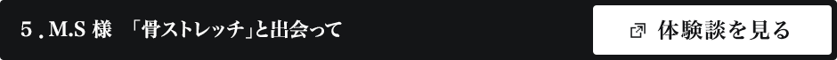 M.S 様 「骨ストレッチ」と出会って
