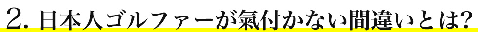 2. 日本人ゴルファーが氣付かない間違いとは?