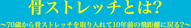 骨ストレッチとは? ~70歳から骨ストレッチを取り入れて10年前の飛距離に戻る?~