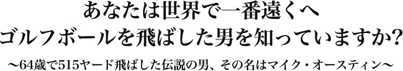 あなたは世界で一番遠くへゴルフボールを飛ばした男を知っていますか? ~64歳で515ヤード飛ばした伝説の男、その名はマイク・オースティン~