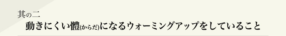其の二 動きにくい體(からだ)になるウォーミングアップをしていること